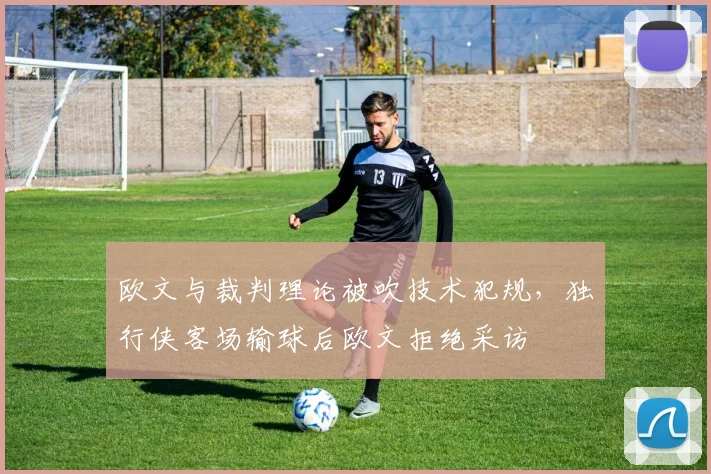 欧文与裁判理论被吹技术犯规，独行侠客场输球后欧文拒绝采访