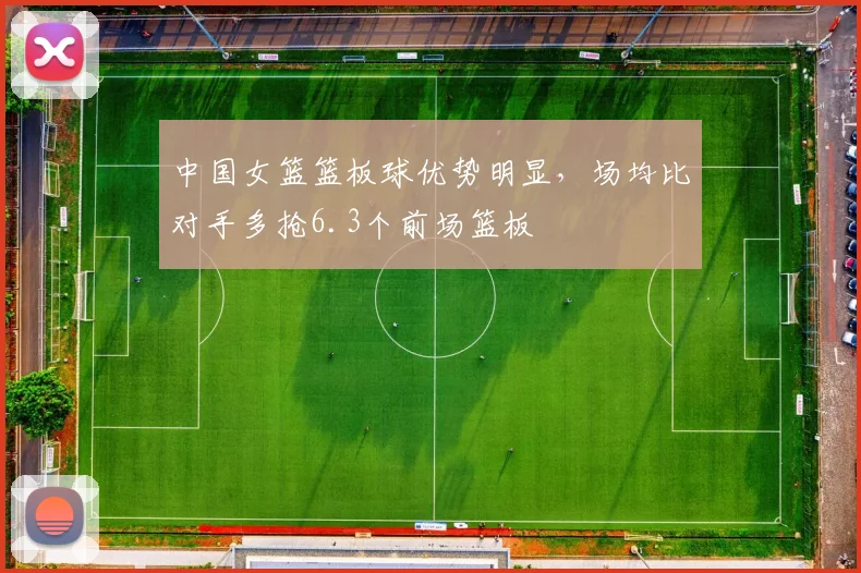 中国女篮篮板球优势明显,场均比对手多抢6.3个前场篮板