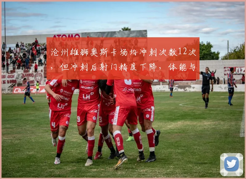 沧州雄狮奥斯卡场均冲刺次数12次，但冲刺后射门精度下降，体能与技术矛盾