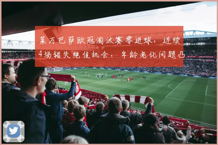 莱万巴萨欧冠淘汰赛零进球，连续4场错失绝佳机会，年龄老化问题凸显