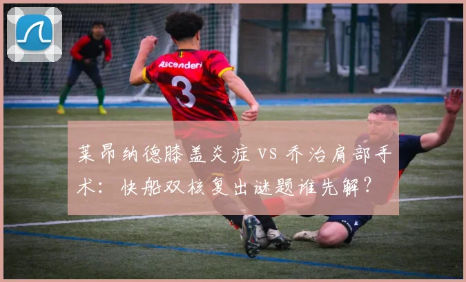 莱昂纳德膝盖炎症 vs 乔治肩部手术：快船双核复出谜题谁先解？